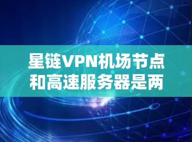 星链VPN机场节点和高速服务器是两个关键概念，它们在机场网络中扮演着不同的角色。以下是关于这两个概念的详细解释
