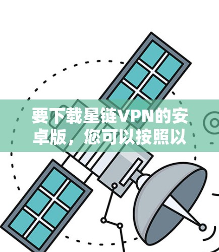 要下载星链VPN的安卓版，您可以按照以下步骤操作