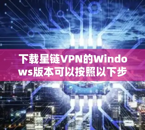 下载星链VPN的Windows版本可以按照以下步骤进行