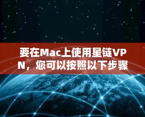 要在Mac上使用星链VPN，您可以按照以下步骤操作