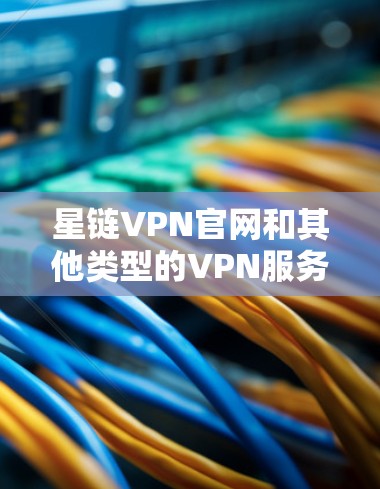 星链VPN官网和其他类型的VPN服务，如高速VPN软件都是用户获取网络安全工具的重要途径。以下是星链VPN官网的详细信息和推荐的高速VPN软件下载链接