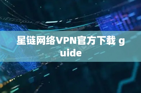 星链网络VPN官方下载 guide