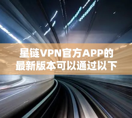 星链VPN官方APP的最新版本可以通过以下步骤获取