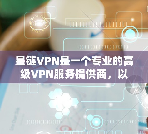 星链VPN是一个专业的高级VPN服务提供商，以其强大的加密技术和多因素认证而闻名。以下是对星链VPN功能的详细介绍