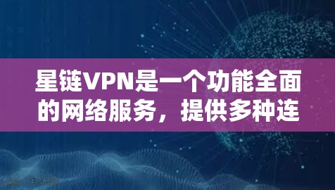 星链VPN是一个功能全面的网络服务，提供多种连接方式和安全功能，适合用户管理多个设备和数据的需求。以下是对星链VPN的详细分析