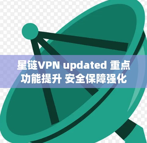 星链VPN updated 重点功能提升 安全保障强化