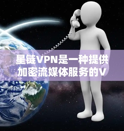 星链VPN是一种提供加密流媒体服务的VPN解决方案，用户可以通过它享受安全、可靠的流媒体内容。以下是详细的步骤指南