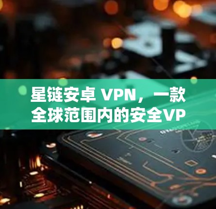 星链安卓 VPN，一款全球范围内的安全VPN选择
