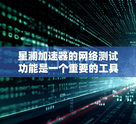 星澜加速器的网络测试功能是一个重要的工具，帮助用户评估其网络带宽和性能。以下是详细的网络测试指南