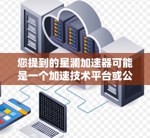 您提到的星澜加速器可能是一个加速技术平台或公司官网，具体取决于其名称。以下是一个通用的加速器网站入口，您可以参考使用