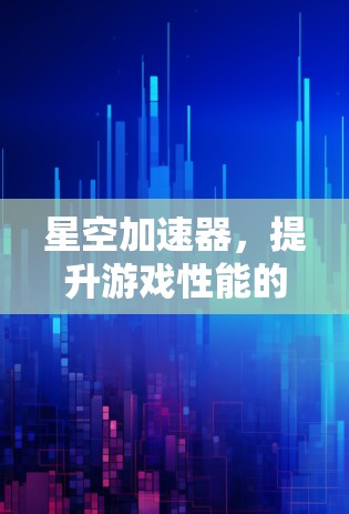 星空加速器，提升游戏性能的超级加速器