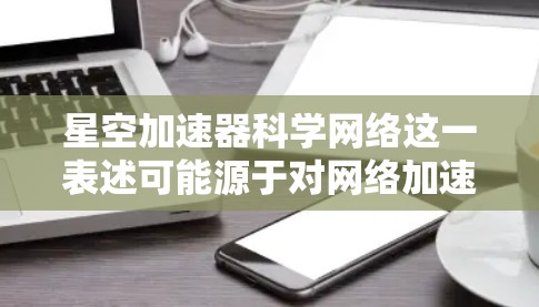 星空加速器科学网络这一表述可能源于对网络加速器技术在科学领域的应用的特定研究或概念。以下是对这一概念的解释和可能的应用