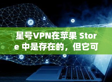 星号VPN在苹果 Store 中是存在的，但它可能需要通过 Apple Store 下载或购买。如果直接从 Apple Store 下载，可能会有不同的版本。以下是安装和使用星号VPN苹果版的教程