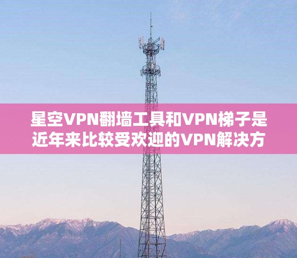 星空VPN翻墙工具和VPN梯子是近年来比较受欢迎的VPN解决方案，它们通过不同的方式帮助用户访问加密VPN内容。以下是关于这两个工具的详细分析和推荐