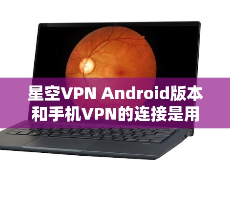 星空VPN Android版本和手机VPN的连接是用户常用的VPN服务，以下是详细的步骤和建议