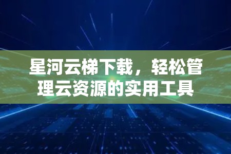 星河云梯下载，轻松管理云资源的实用工具