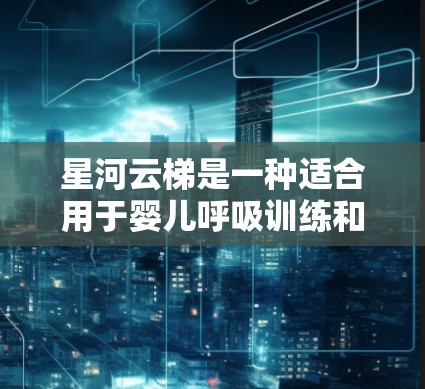 星河云梯是一种适合用于婴儿呼吸训练和气体交换的医疗设备，广泛应用于婴儿房或婴儿床中。以下是关于星河云梯的详细使用指南