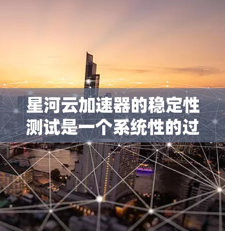 星河云加速器的稳定性测试是一个系统性的过程，旨在评估其在不同环境下的表现。以下是详细的步骤指南