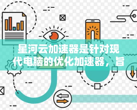 星河云加速器是针对现代电脑的优化加速器，旨在提升电脑性能，尤其是针对笔记本电脑和台式电脑。它结合多种技术，如显卡加速、CPU优化、内存管理，提供全面的性能提升。以下是对其特点的详细总结
