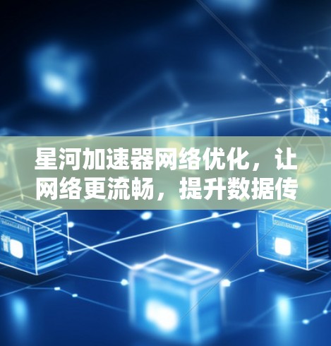星河加速器网络优化，让网络更流畅，提升数据传输速度