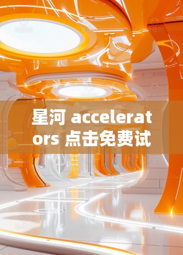 星河 accelerators 点击免费试用体验