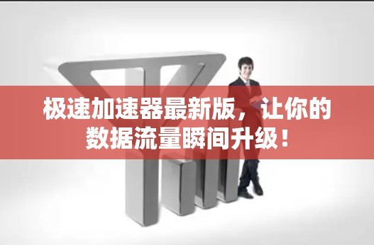 极速加速器最新版，让你的数据流量瞬间升级！