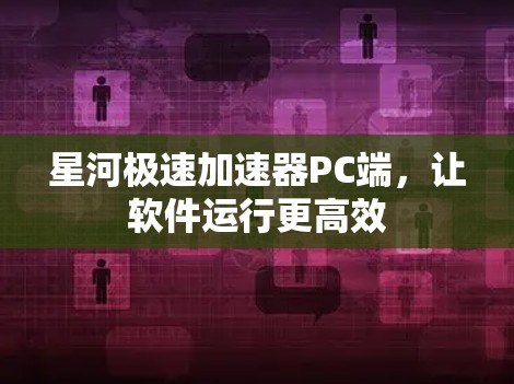 星河极速加速器PC端，让软件运行更高效