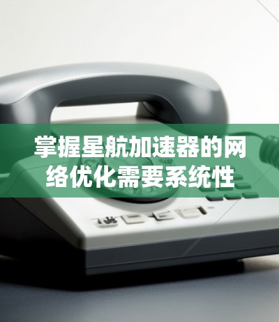 掌握星航加速器的网络优化需要系统性、实践性和持续学习。以下是一个有条理的学习计划，帮助你逐步提升网络优化能力