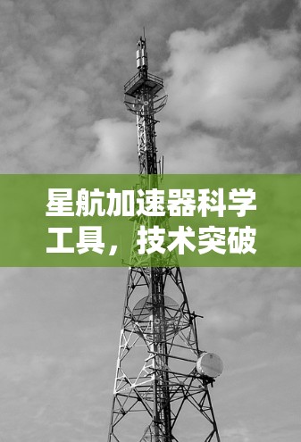 星航加速器科学工具，技术突破与创新应用