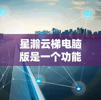 星瀚云梯电脑版是一个功能全面的云服务器解决方案，适合需要高性能、高可用性和扩展性需求的用户。以下是详细的分析和推荐