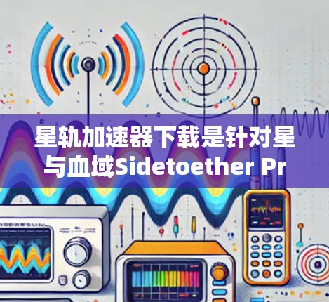 星轨加速器下载是针对星与血域Sidetoether Preorder版的加速软件，帮助用户更快上手游戏。以下是几种常见的星轨加速器下载方式