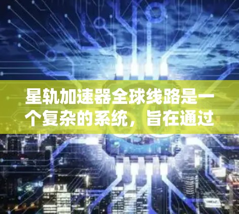 星轨加速器全球线路是一个复杂的系统，旨在通过多个分区域的协同工作，优化火箭发射过程。以下是该系统的详细说明