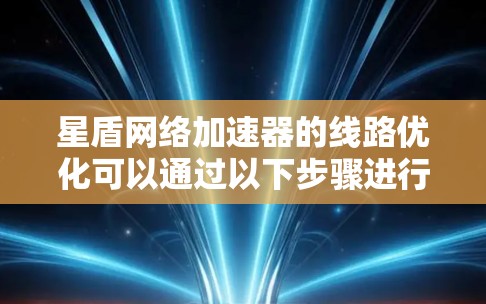 星盾网络加速器的线路优化可以通过以下步骤进行