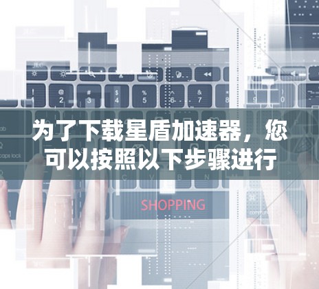 为了下载星盾加速器，您可以按照以下步骤进行