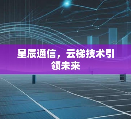 星辰通信，云梯技术引领未来