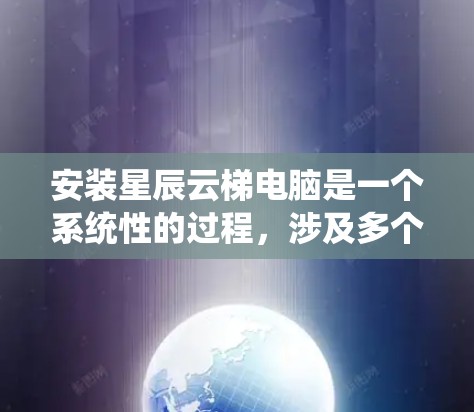 安装星辰云梯电脑是一个系统性的过程，涉及多个步骤和步骤，以下是详细的安装指南