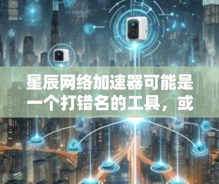 星辰网络加速器可能是一个打错名的工具，或者是一个不常见或不知名的网络加速器。为了帮助你解决问题，建议您