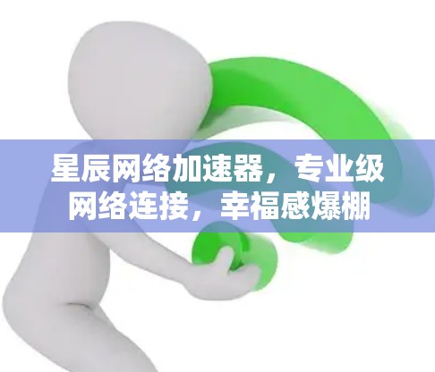 星辰网络加速器，专业级网络连接，幸福感爆棚