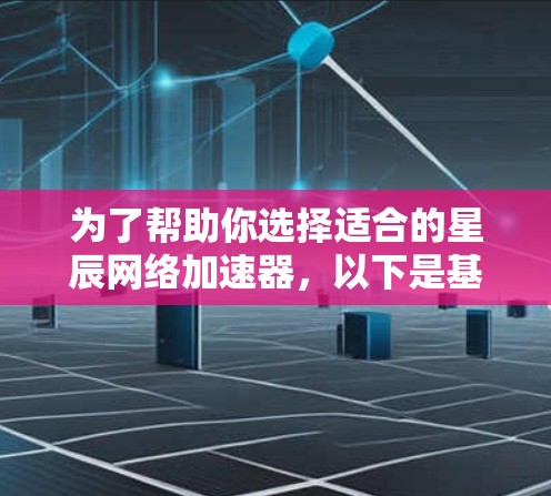 为了帮助你选择适合的星辰网络加速器，以下是基于多个关键因素的综合分析和建议