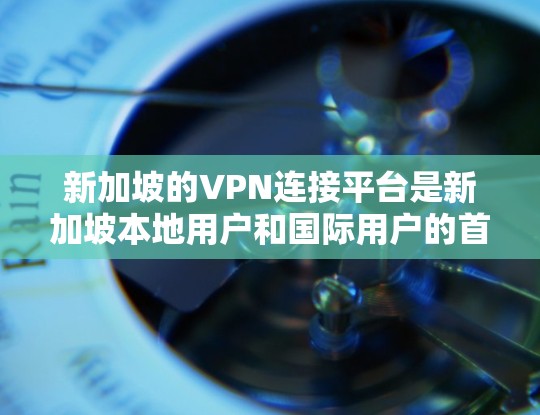 新加坡的VPN连接平台是新加坡本地用户和国际用户的首选，提供丰富的功能以满足不同需求。以下是一些主要的VPN连接平台及其特点