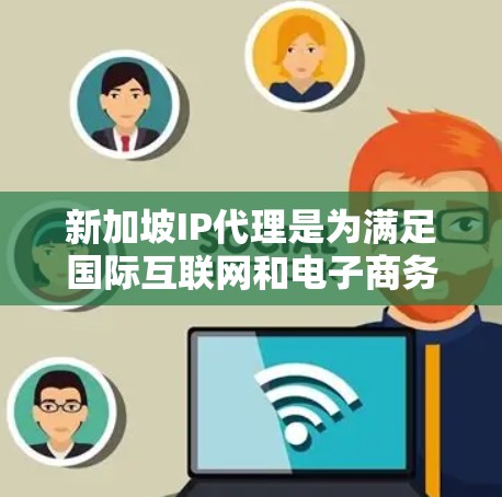 新加坡IP代理是为满足国际互联网和电子商务需求而设立的机构，为本地和国际客户提供代理服务，涵盖从IP地址管理到云服务的多种功能。以下是对新加坡IP代理的选择和考虑的详细总结