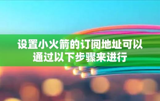 设置小火箭的订阅地址可以通过以下步骤来进行
