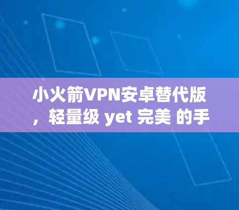 小火箭VPN安卓替代版，轻量级 yet 完美 的手机VPN选择