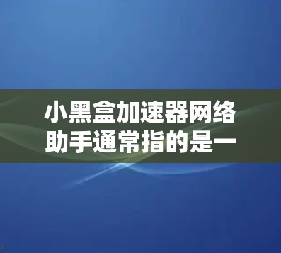 小黑盒加速器网络助手通常指的是一个简单易用的网络加速器或工具，旨在帮助用户加速网络流量、管理网络设备或进行网络配置。以下是一些可能的解释和推荐