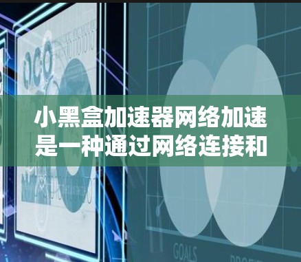 小黑盒加速器网络加速是一种通过网络连接和硬件加速来提升视频流速度的设备，适用于需要高带宽的流媒体需求。以下是详细的步骤和信息