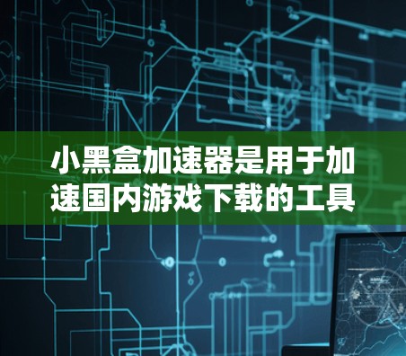 小黑盒加速器是用于加速国内游戏下载的工具，但也可以用于处理海外游戏。以下是使用小黑盒加速器加速海外游戏的步骤和注意事项