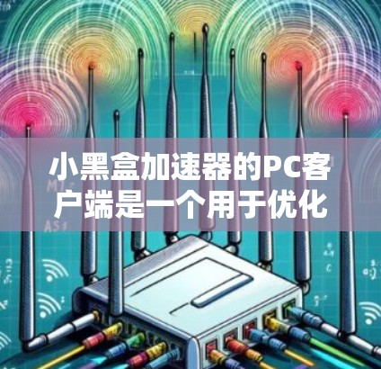 小黑盒加速器的PC客户端是一个用于优化和加速应用程序性能的工具。以下是关于该PC客户端的详细信息