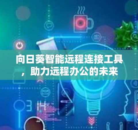 向日葵智能远程连接工具，助力远程办公的未来