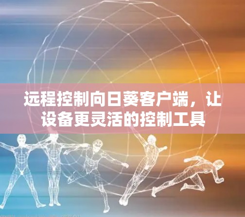 远程控制向日葵客户端，让设备更灵活的控制工具