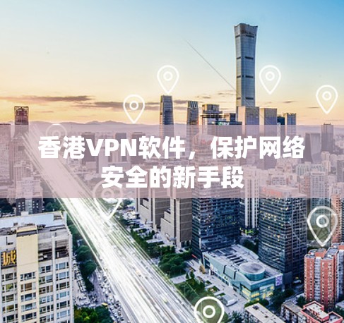 香港VPN软件，保护网络安全的新手段